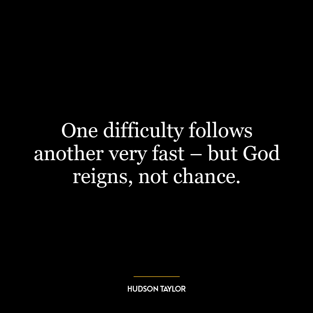 One difficulty follows another very fast – but God reigns, not chance.