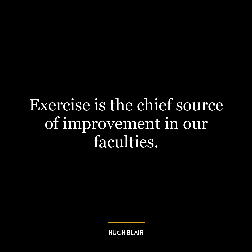 Exercise is the chief source of improvement in our faculties.