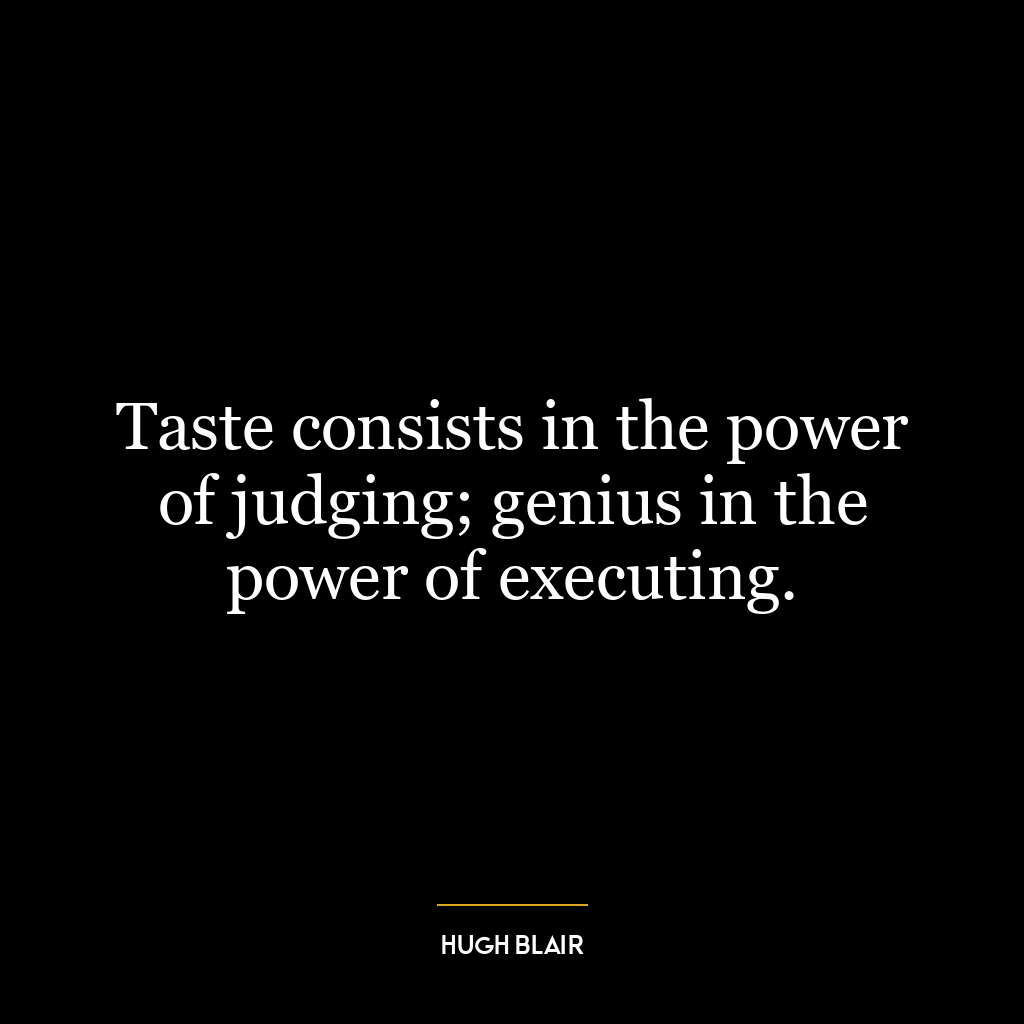 Taste consists in the power of judging; genius in the power of executing.