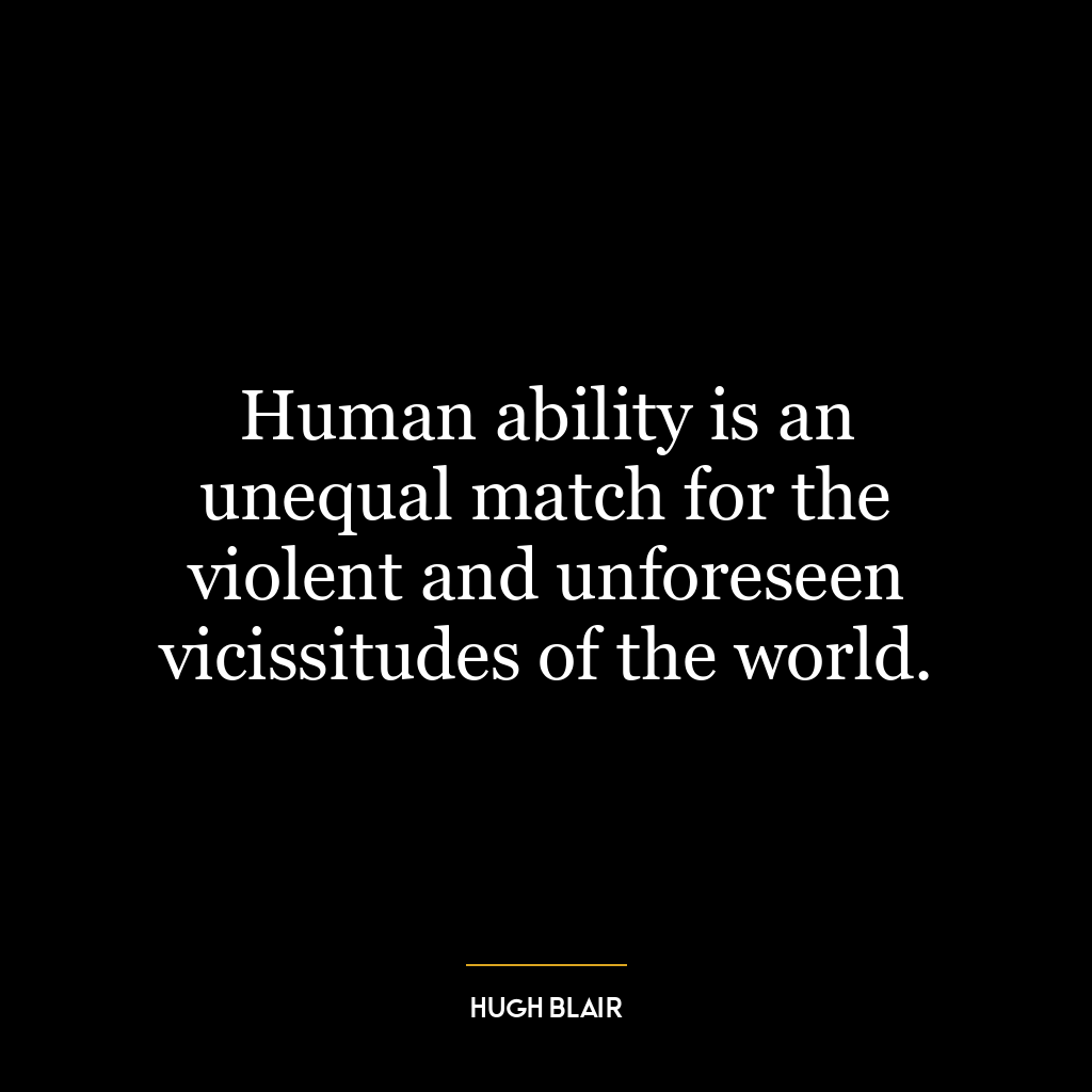 Human ability is an unequal match for the violent and unforeseen vicissitudes of the world.