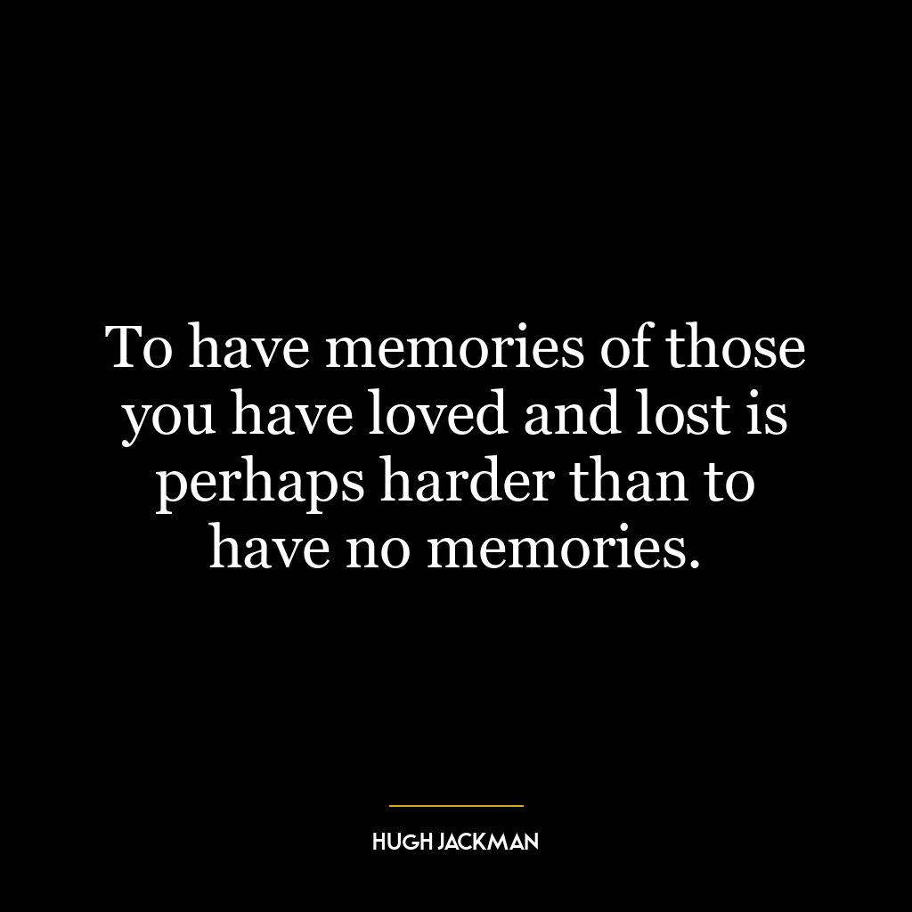 To have memories of those you have loved and lost is perhaps harder than to have no memories.