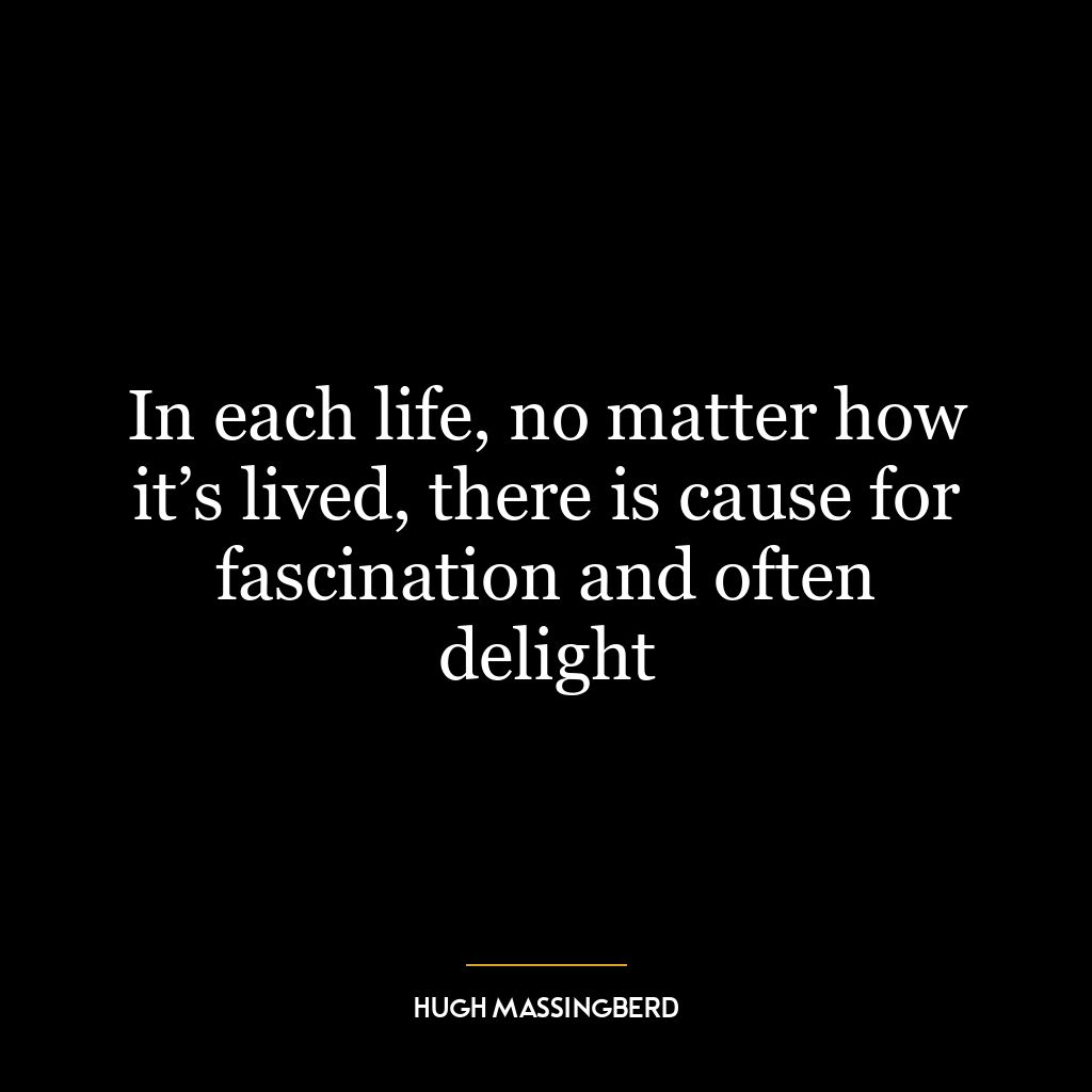 In each life, no matter how it’s lived, there is cause for fascination and often delight