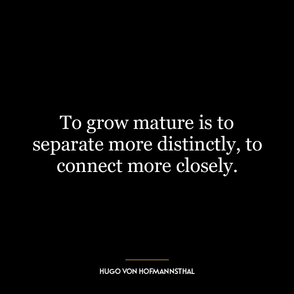 To grow mature is to separate more distinctly, to connect more closely.