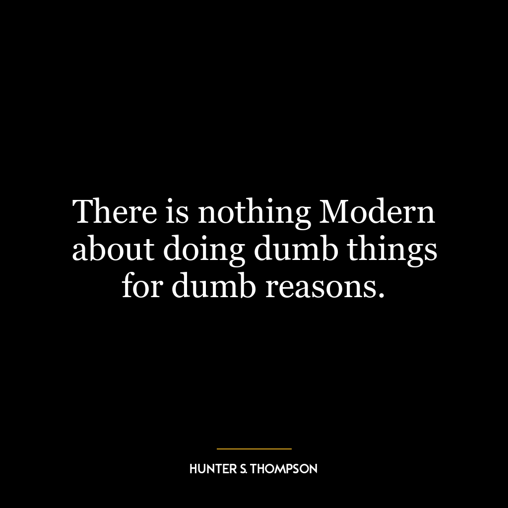 There is nothing Modern about doing dumb things for dumb reasons.