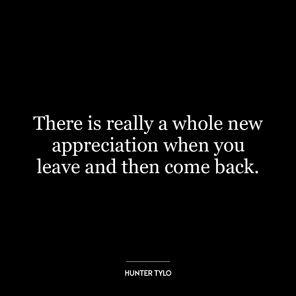 There is really a whole new appreciation when you leave and then come back.