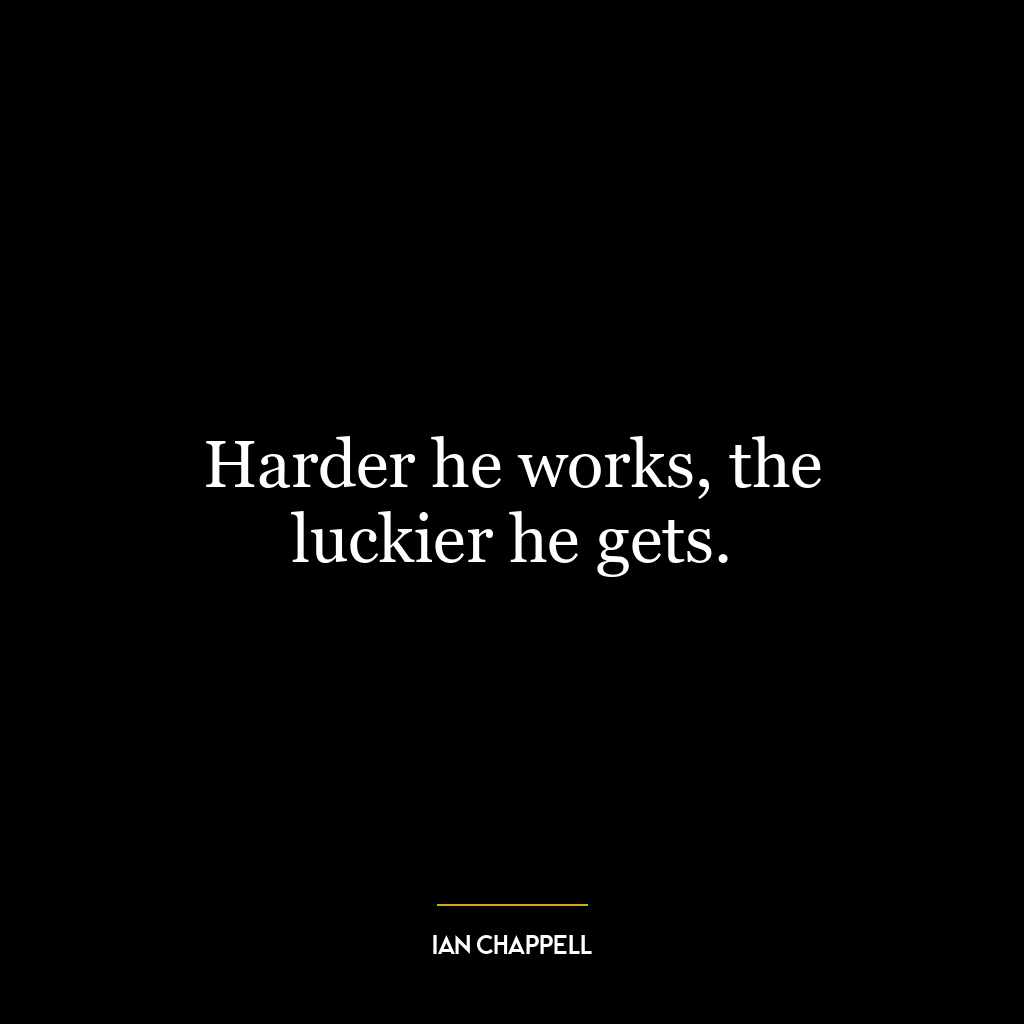 Harder he works, the luckier he gets.