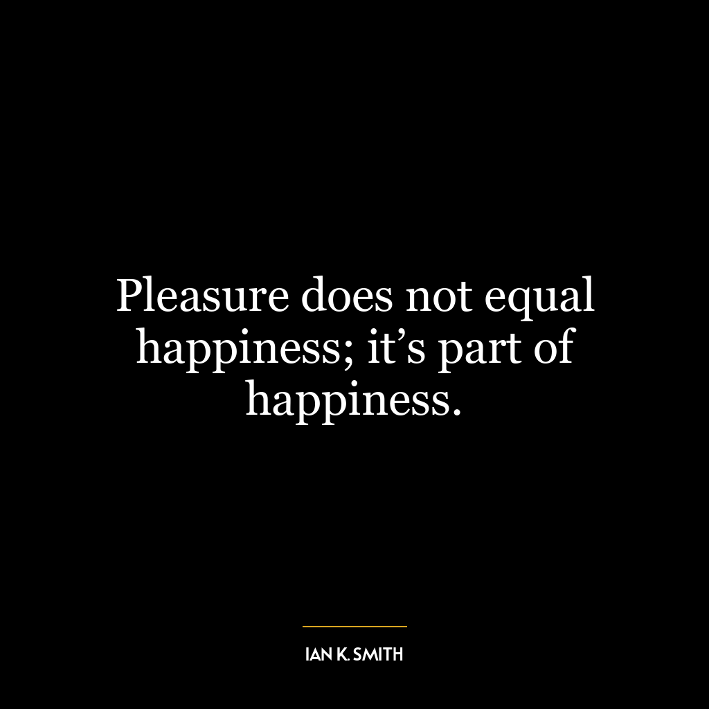 Pleasure does not equal happiness; it’s part of happiness.