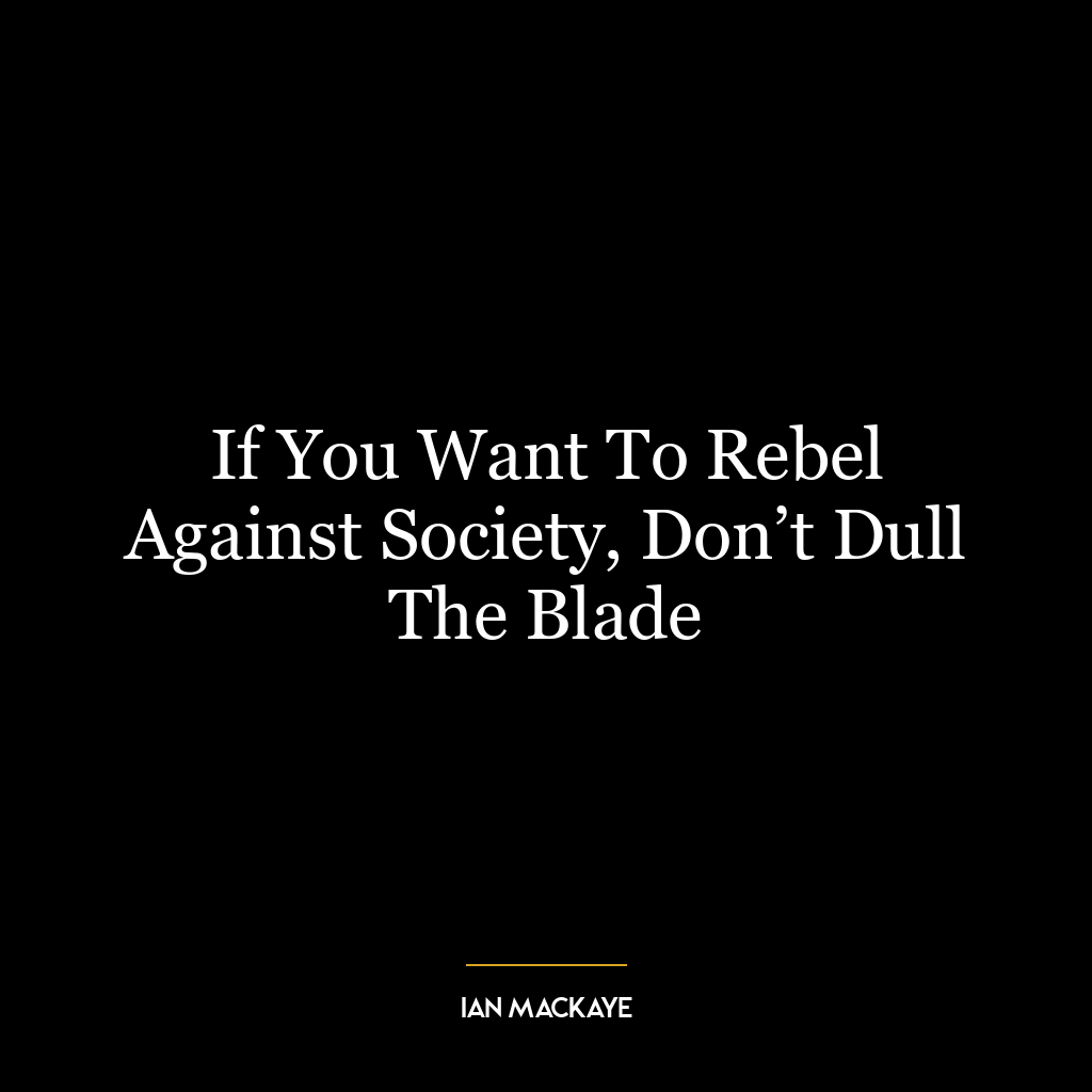 If You Want To Rebel Against Society, Don’t Dull The Blade