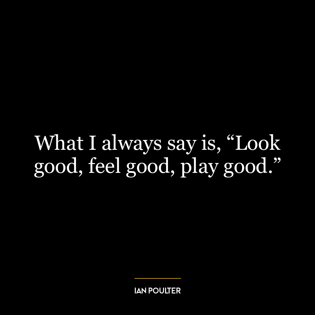 What I always say is, “Look good, feel good, play good.”