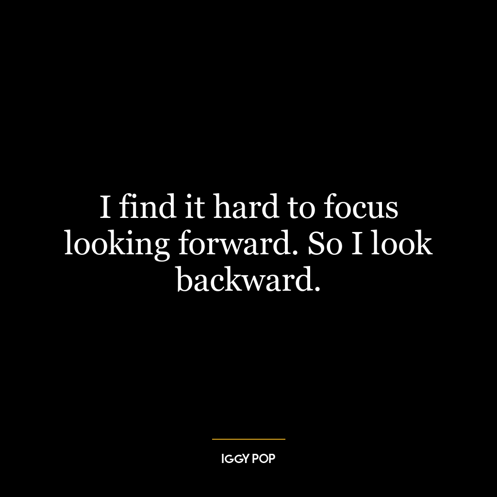 I find it hard to focus looking forward. So I look backward.