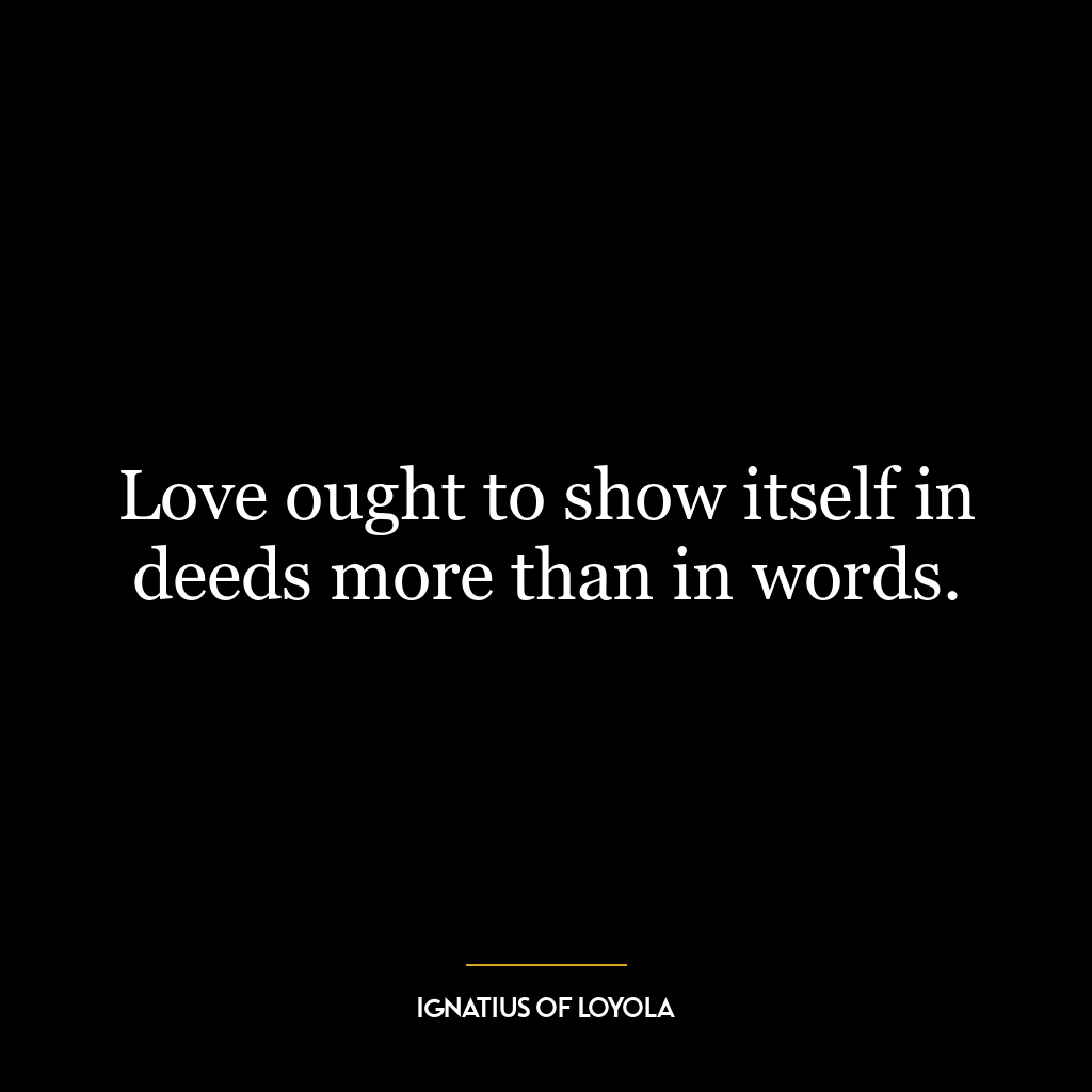 Love ought to show itself in deeds more than in words.