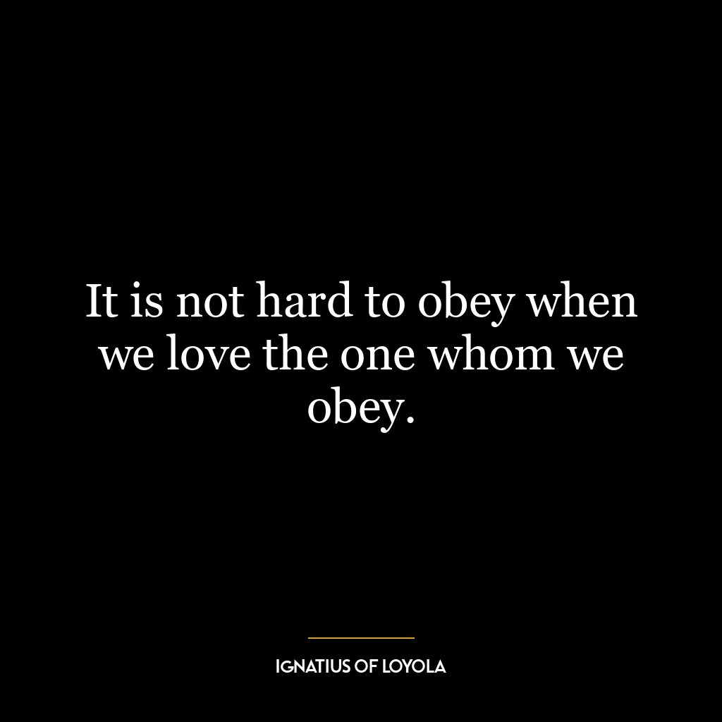 It is not hard to obey when we love the one whom we obey.