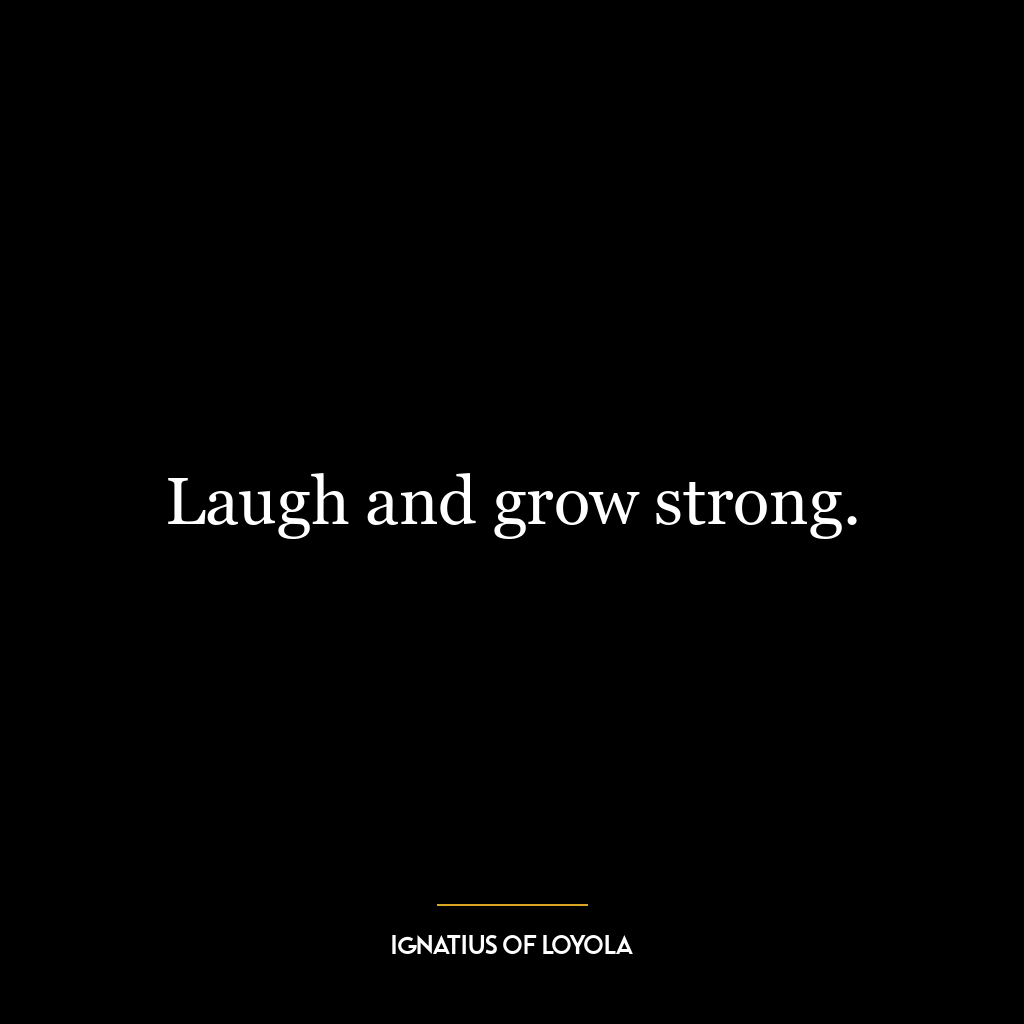 Laugh and grow strong.