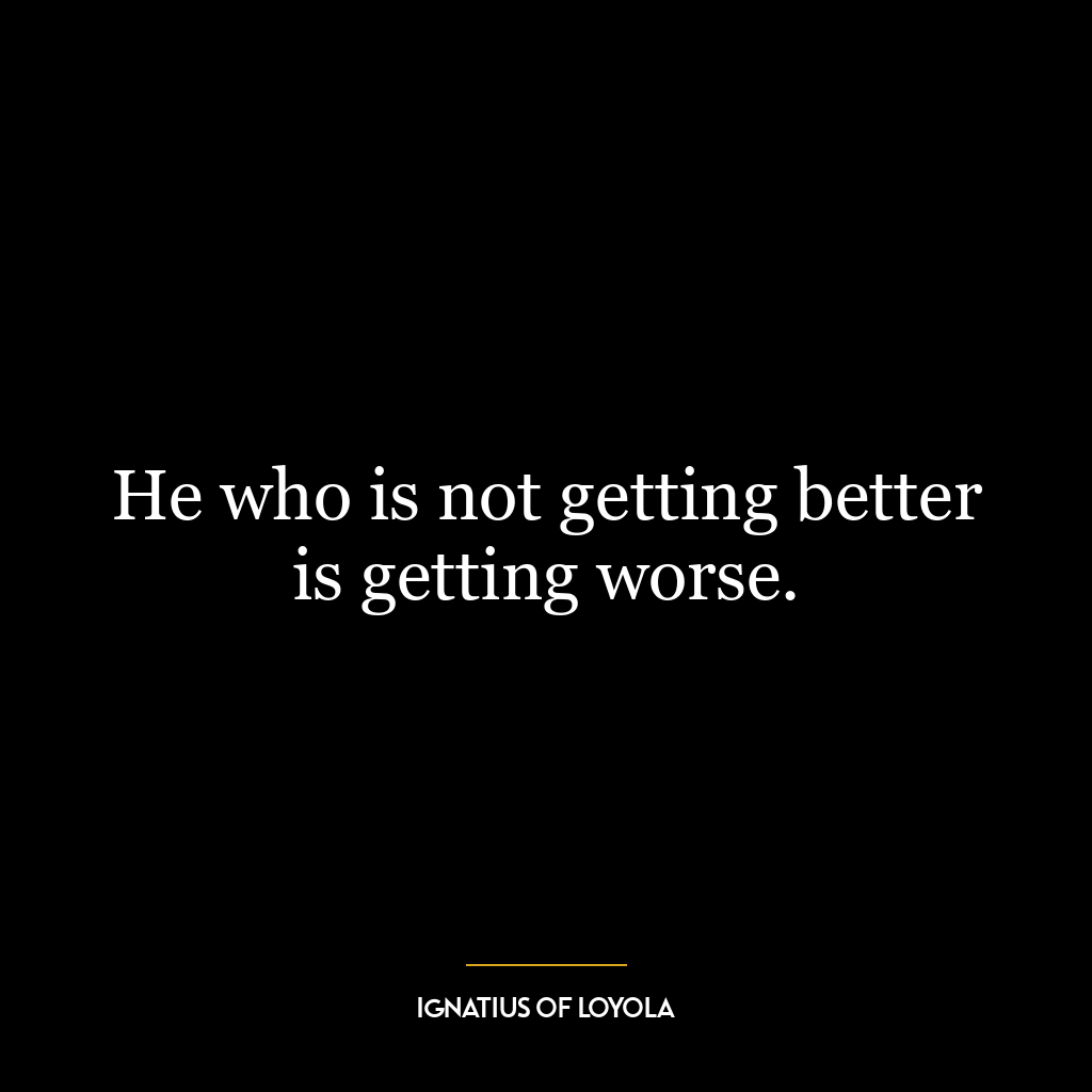 He who is not getting better is getting worse.