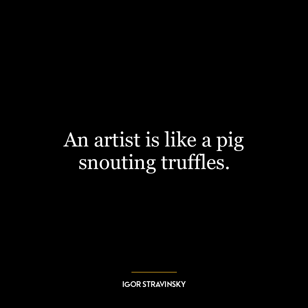 An artist is like a pig snouting truffles.