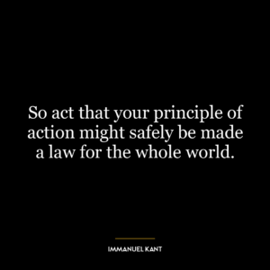 So act that your principle of action might safely be made a law for the whole world.