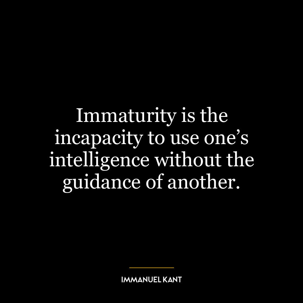 Immaturity is the incapacity to use one’s intelligence without the guidance of another.