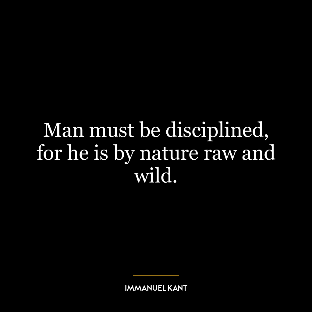 Man must be disciplined, for he is by nature raw and wild.