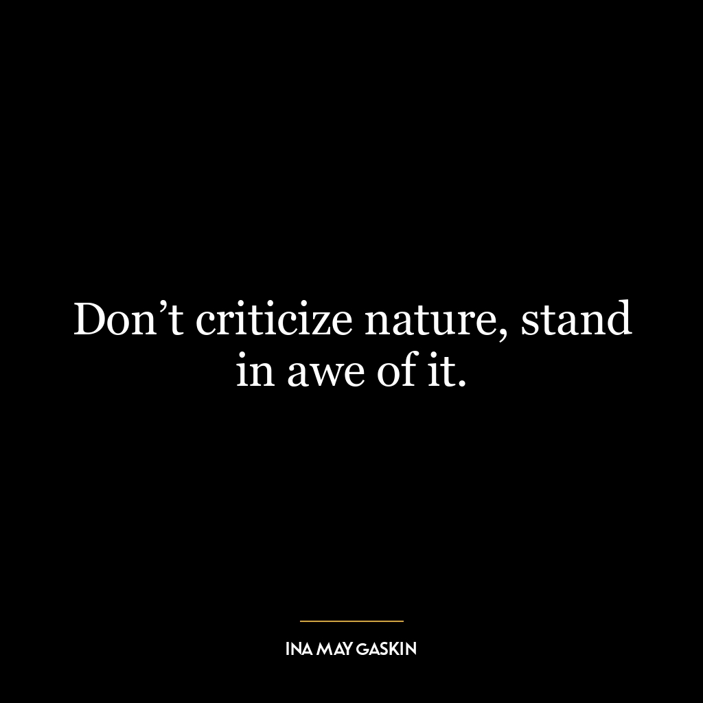 Don’t criticize nature, stand in awe of it.