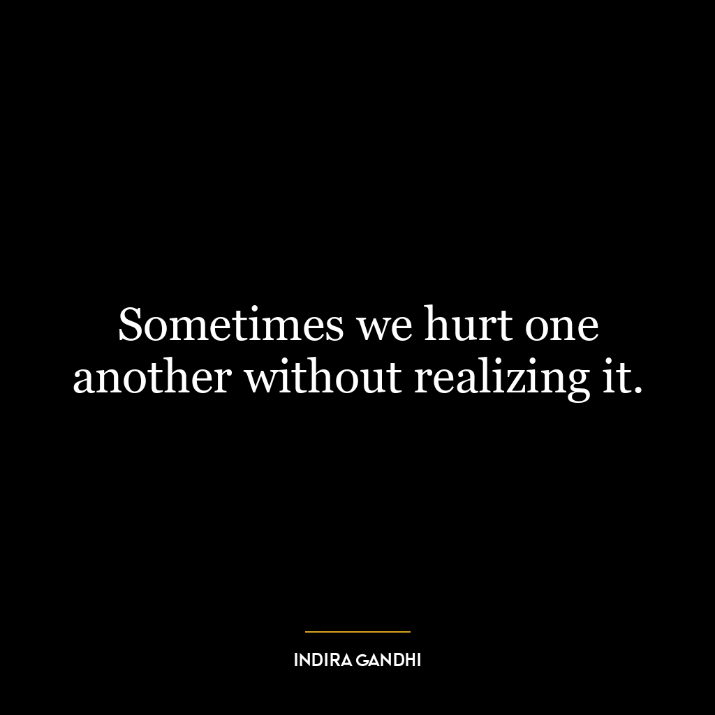 Sometimes we hurt one another without realizing it.