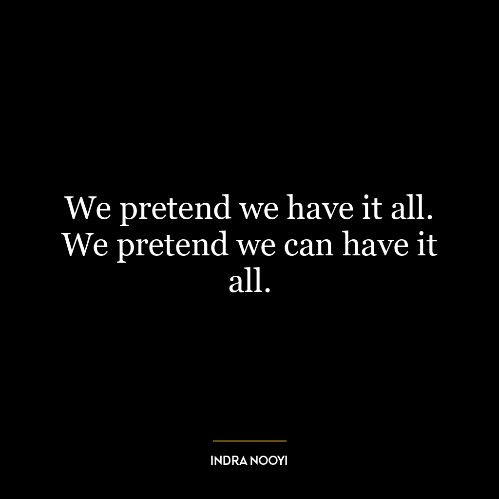 We pretend we have it all. We pretend we can have it all.