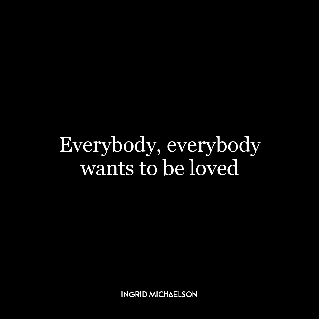 Everybody, everybody wants to be loved