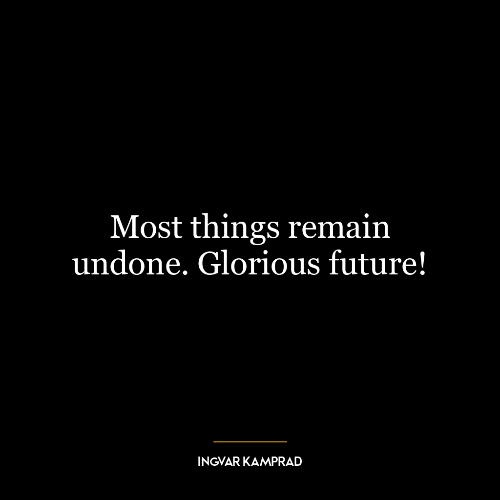 Most things remain undone. Glorious future!