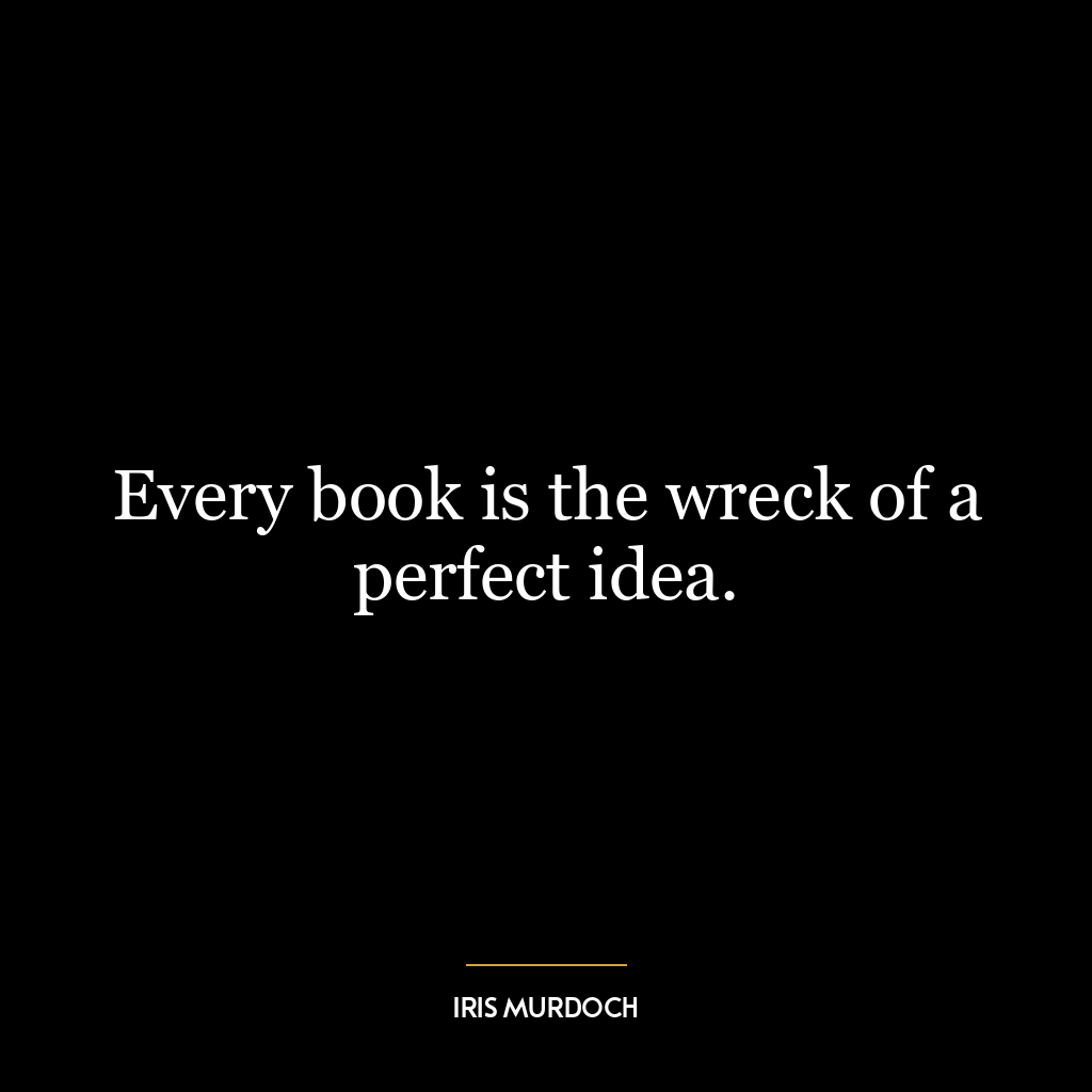 Every book is the wreck of a perfect idea.