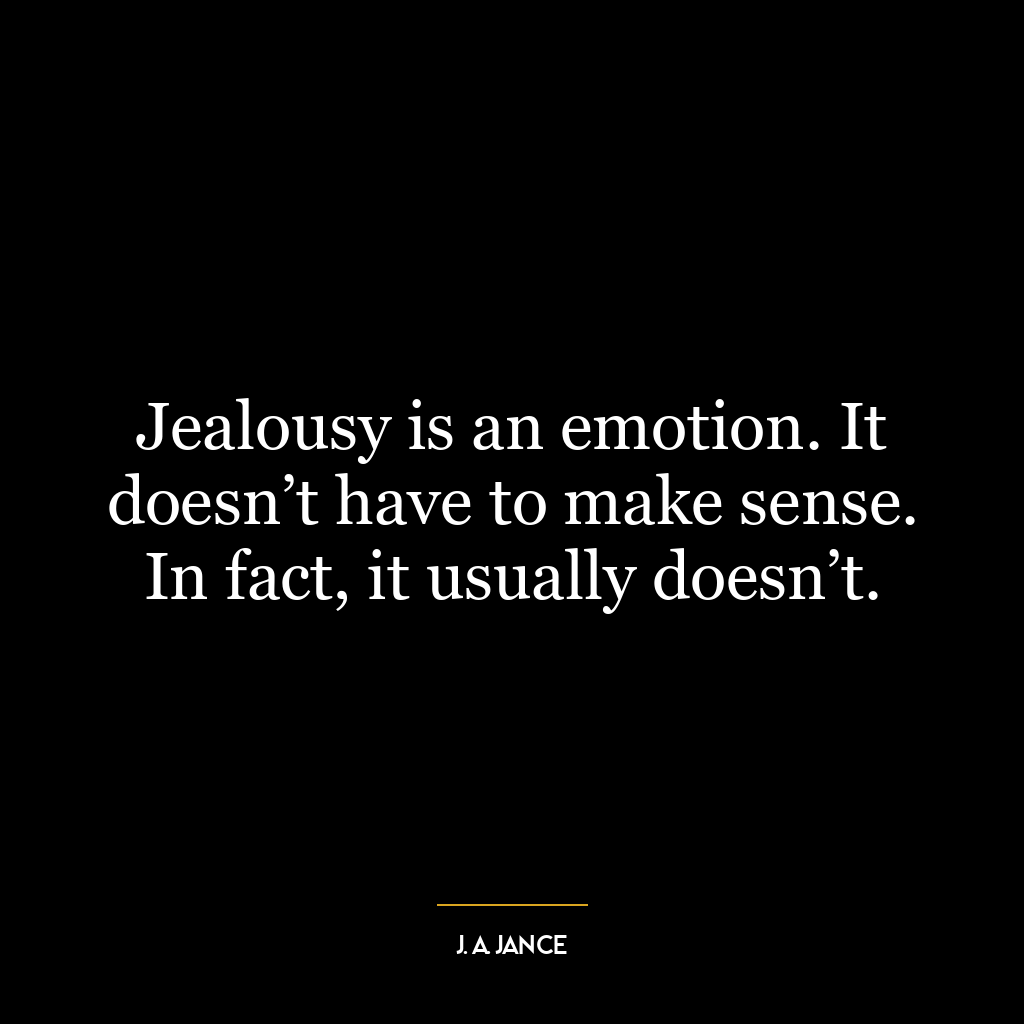 Jealousy is an emotion. It doesn’t have to make sense. In fact, it usually doesn’t.