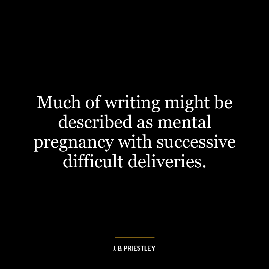 Much of writing might be described as mental pregnancy with successive difficult deliveries.