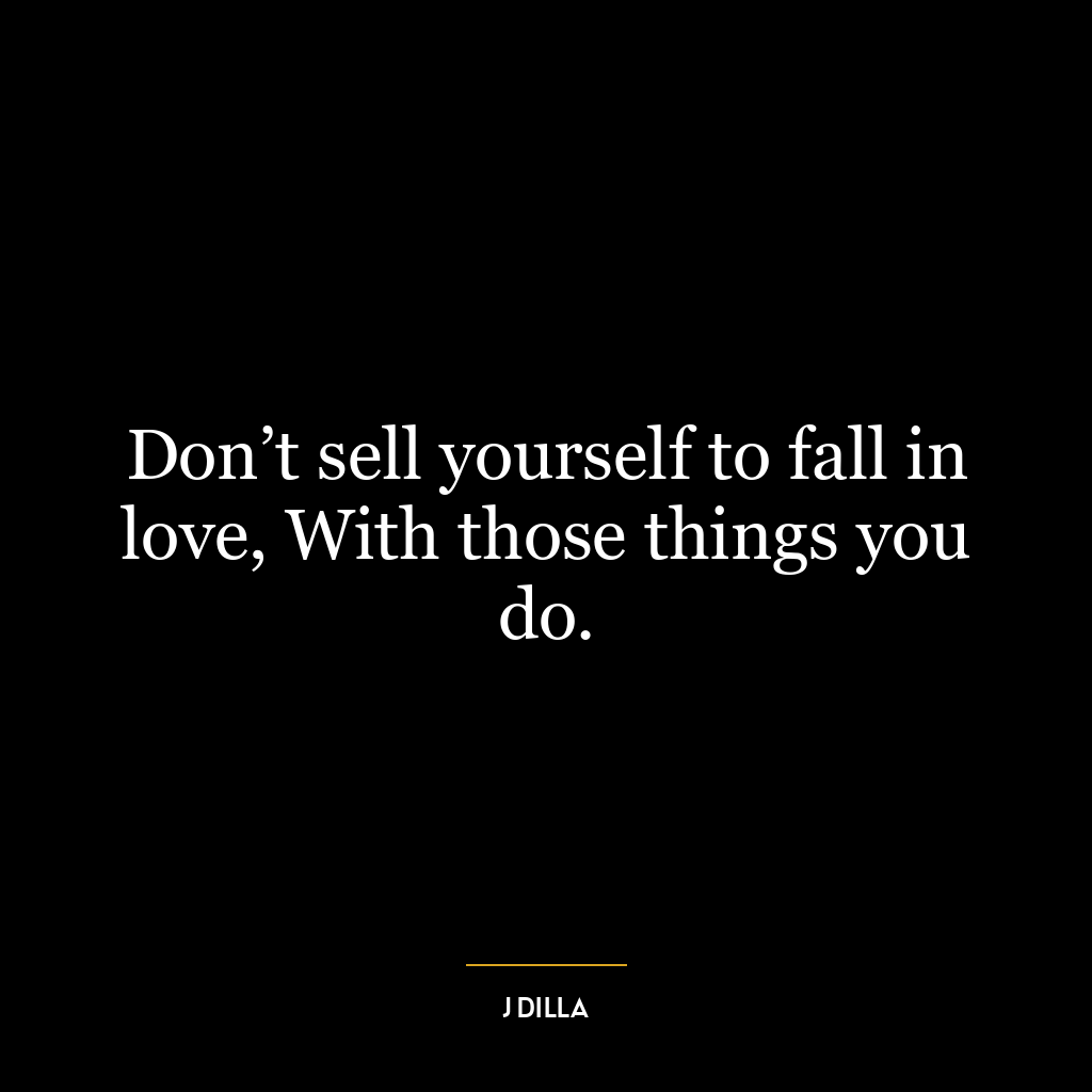 Don’t sell yourself to fall in love, With those things you do.