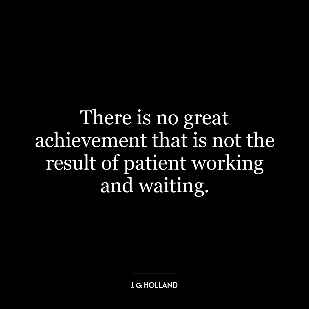 There is no great achievement that is not the result of patient working and waiting.