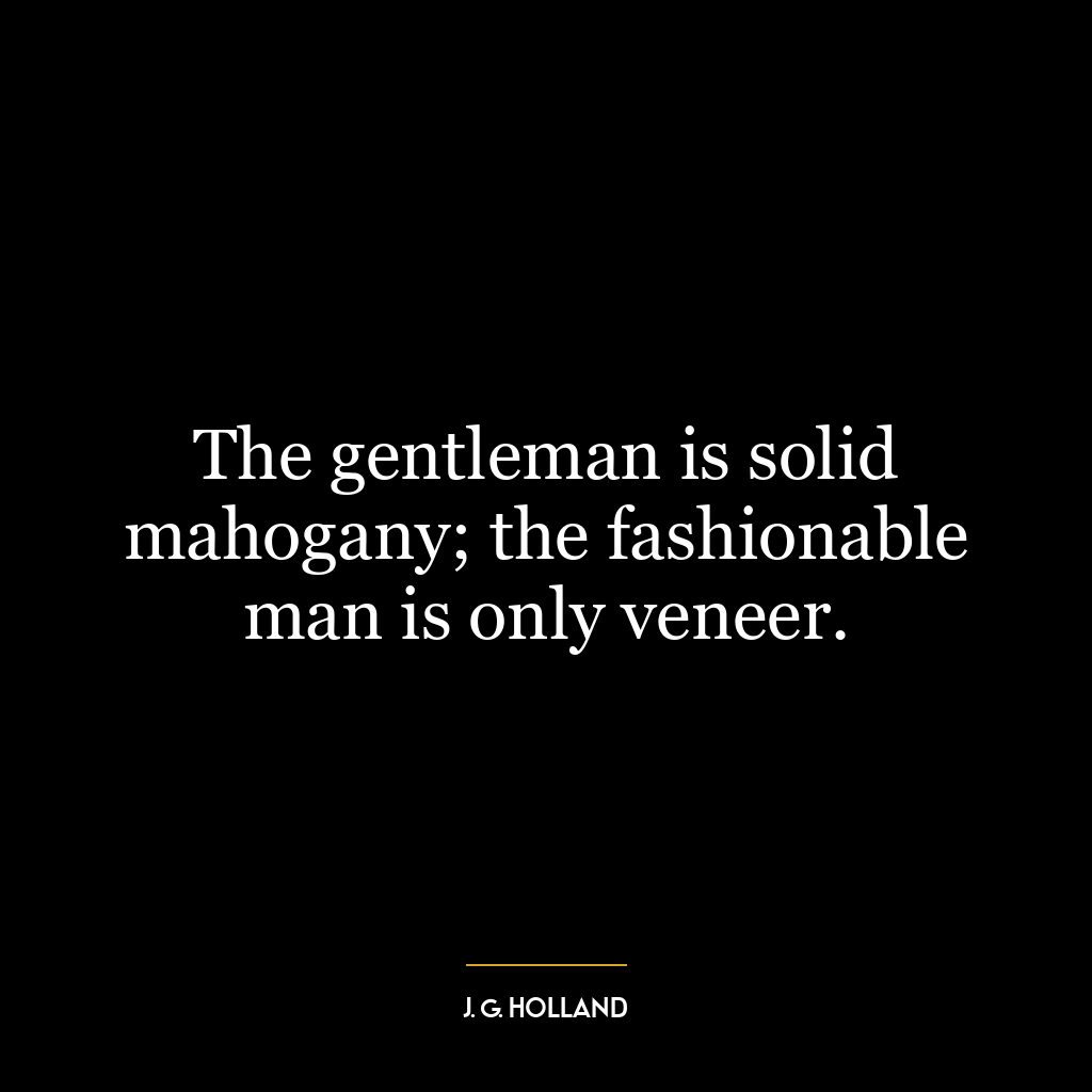 The gentleman is solid mahogany; the fashionable man is only veneer.