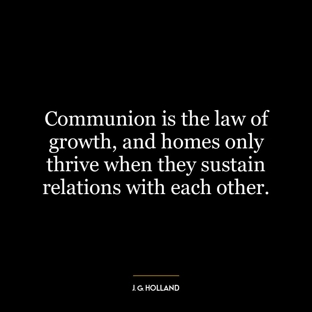 Communion is the law of growth, and homes only thrive when they sustain relations with each other.