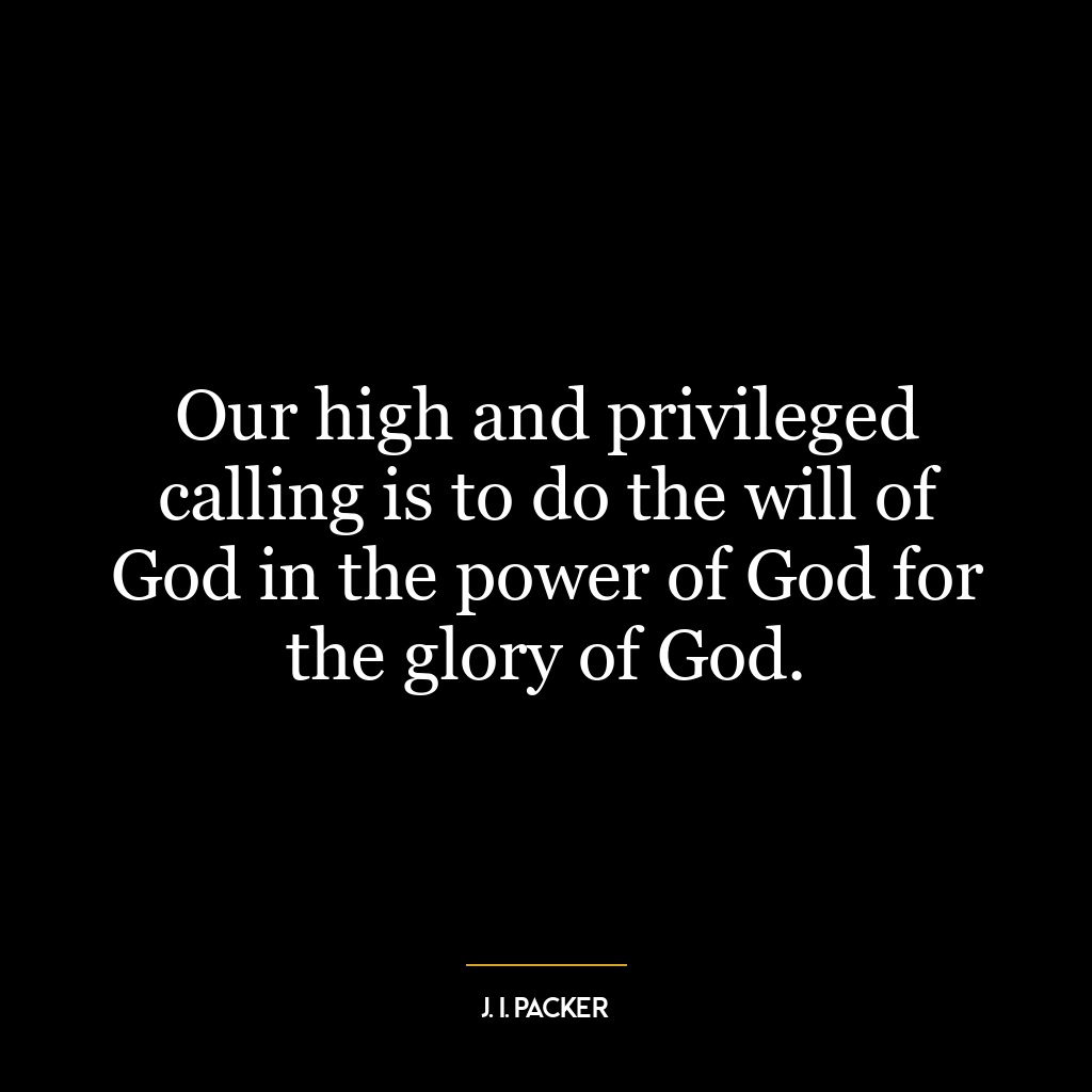 Our high and privileged calling is to do the will of God in the power of God for the glory of God.