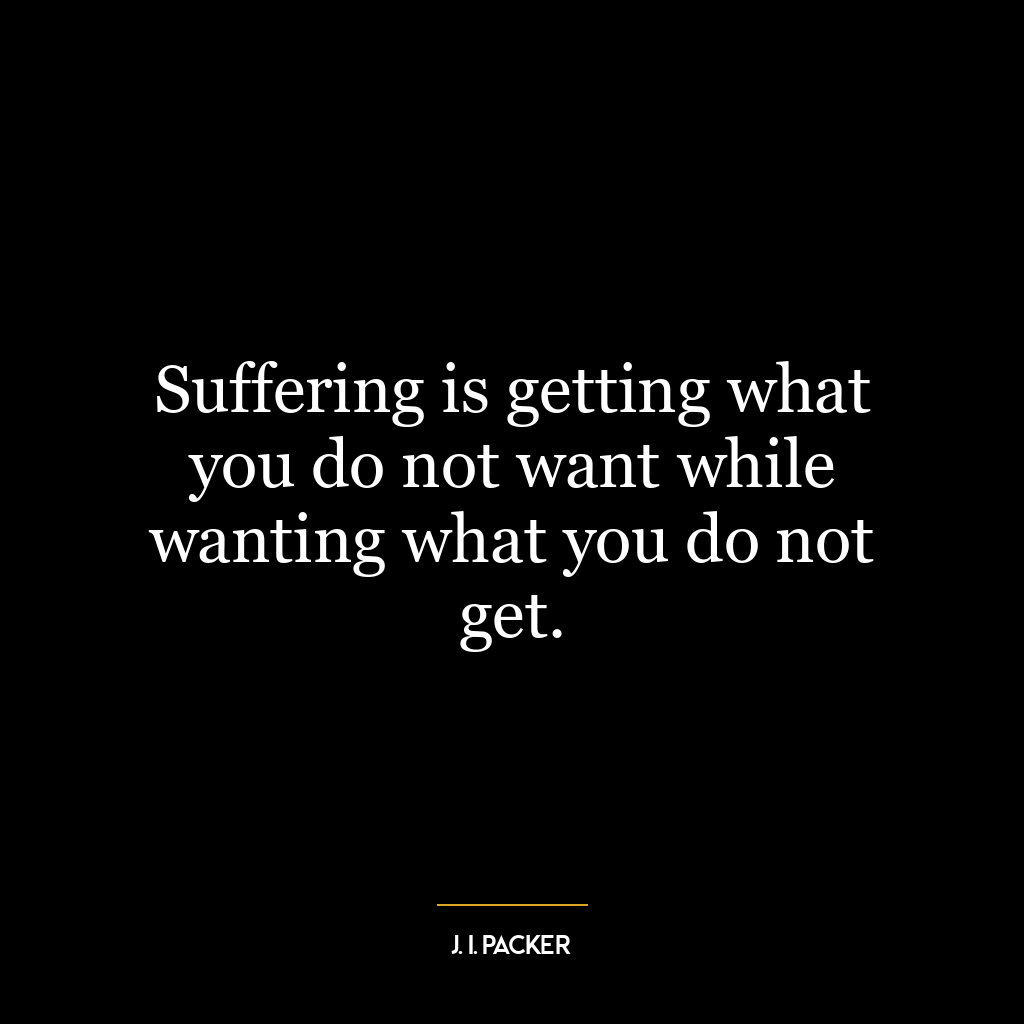 Suffering is getting what you do not want while wanting what you do not get.