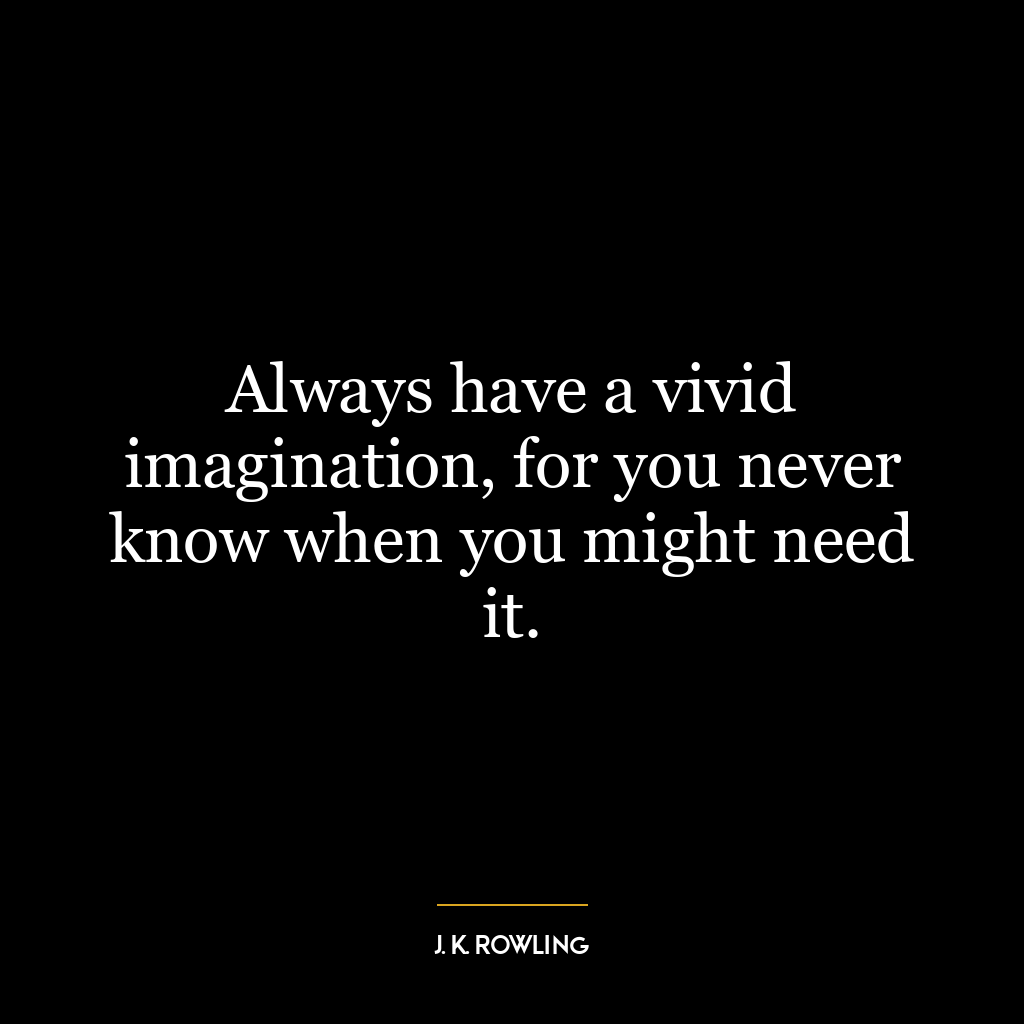 Always have a vivid imagination, for you never know when you might need it.