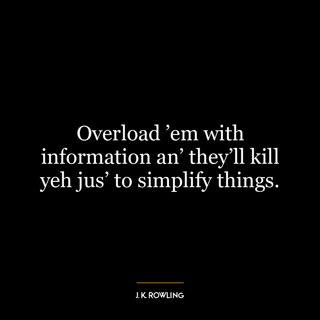 Overload ’em with information an’ they’ll kill yeh jus’ to simplify things.