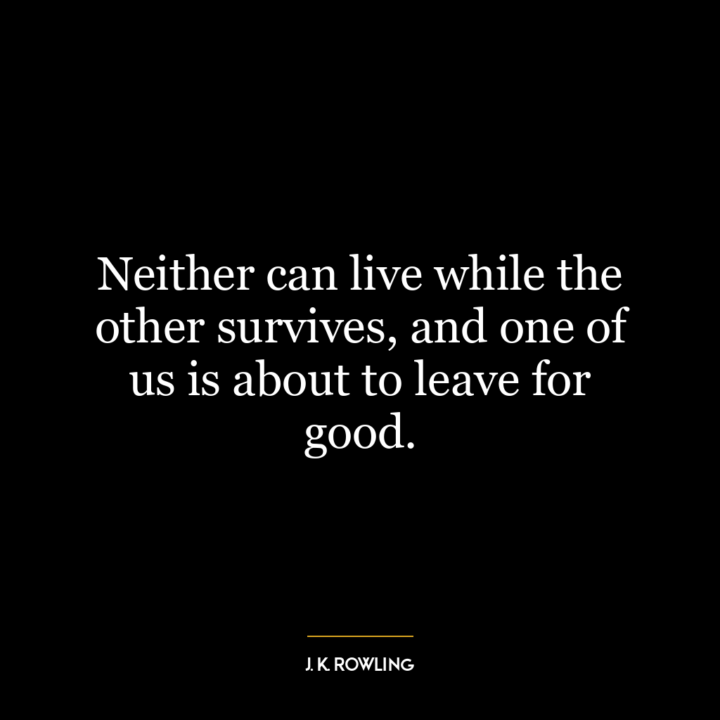 Neither can live while the other survives, and one of us is about to leave for good.