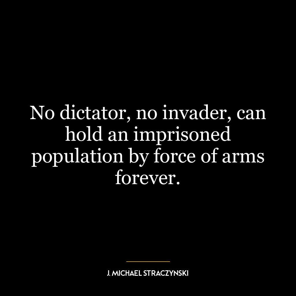 No dictator, no invader, can hold an imprisoned population by force of arms forever.