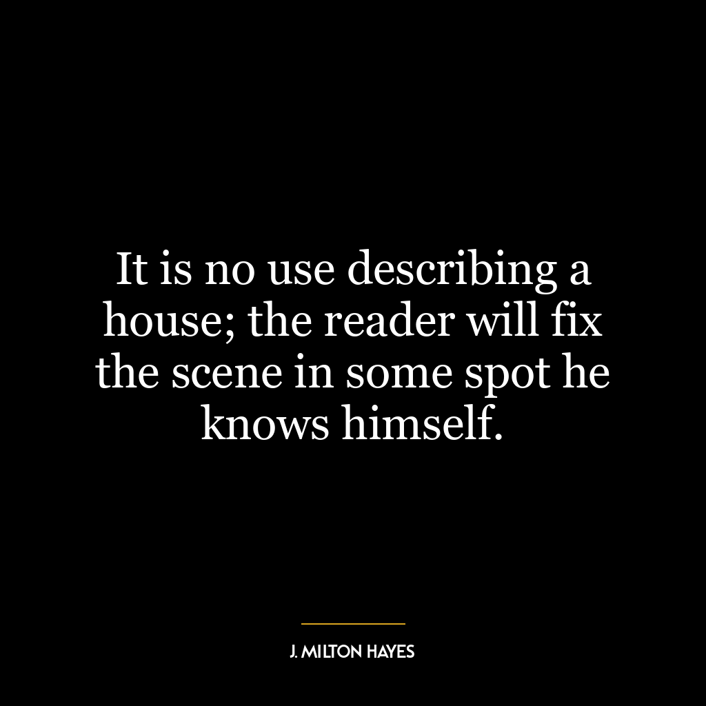 It is no use describing a house; the reader will fix the scene in some spot he knows himself.