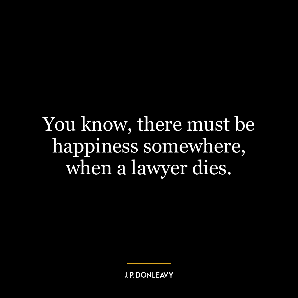 You know, there must be happiness somewhere, when a lawyer dies.