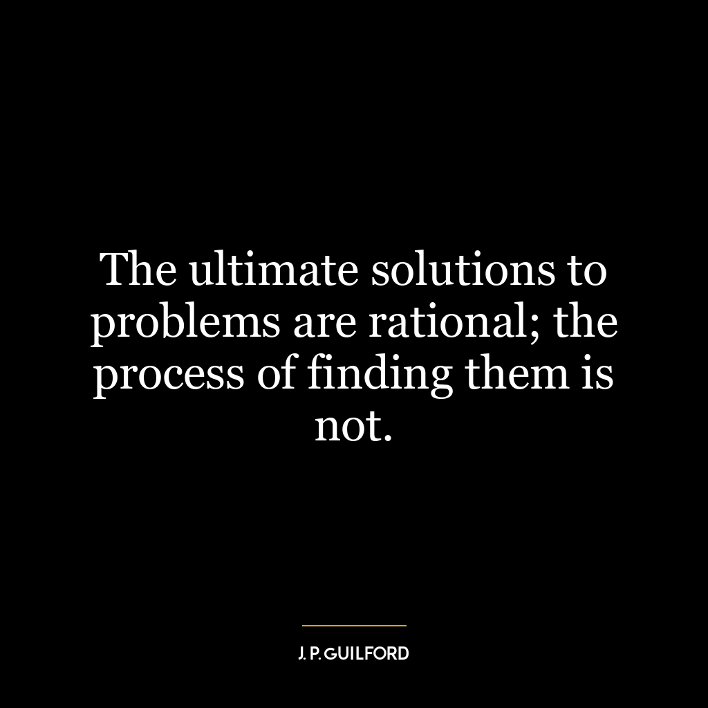 The ultimate solutions to problems are rational; the process of finding them is not.