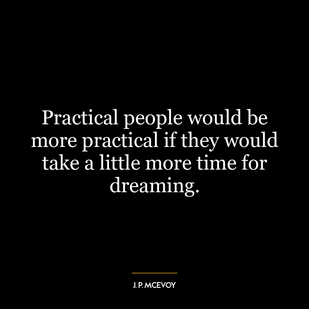 Practical people would be more practical if they would take a little more time for dreaming.