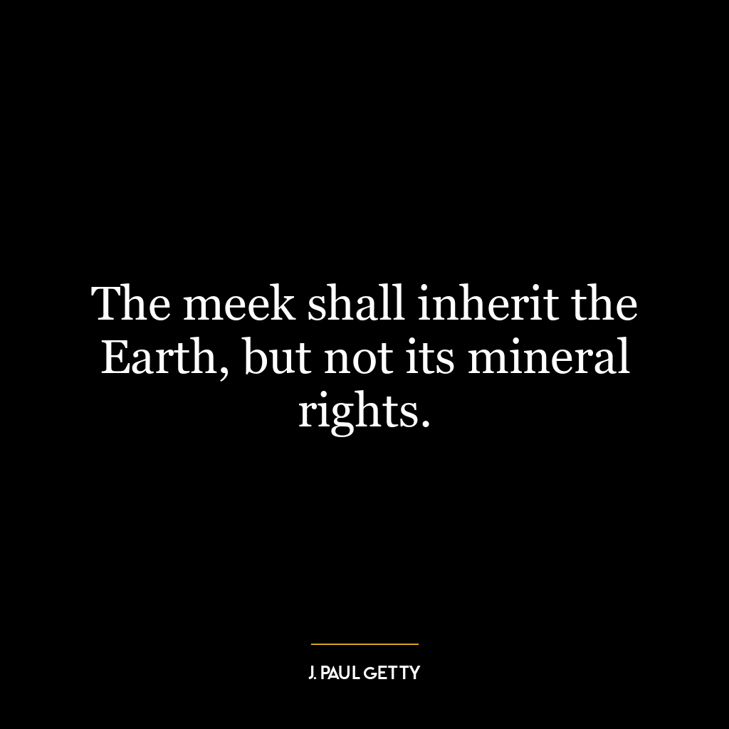 The meek shall inherit the Earth, but not its mineral rights.