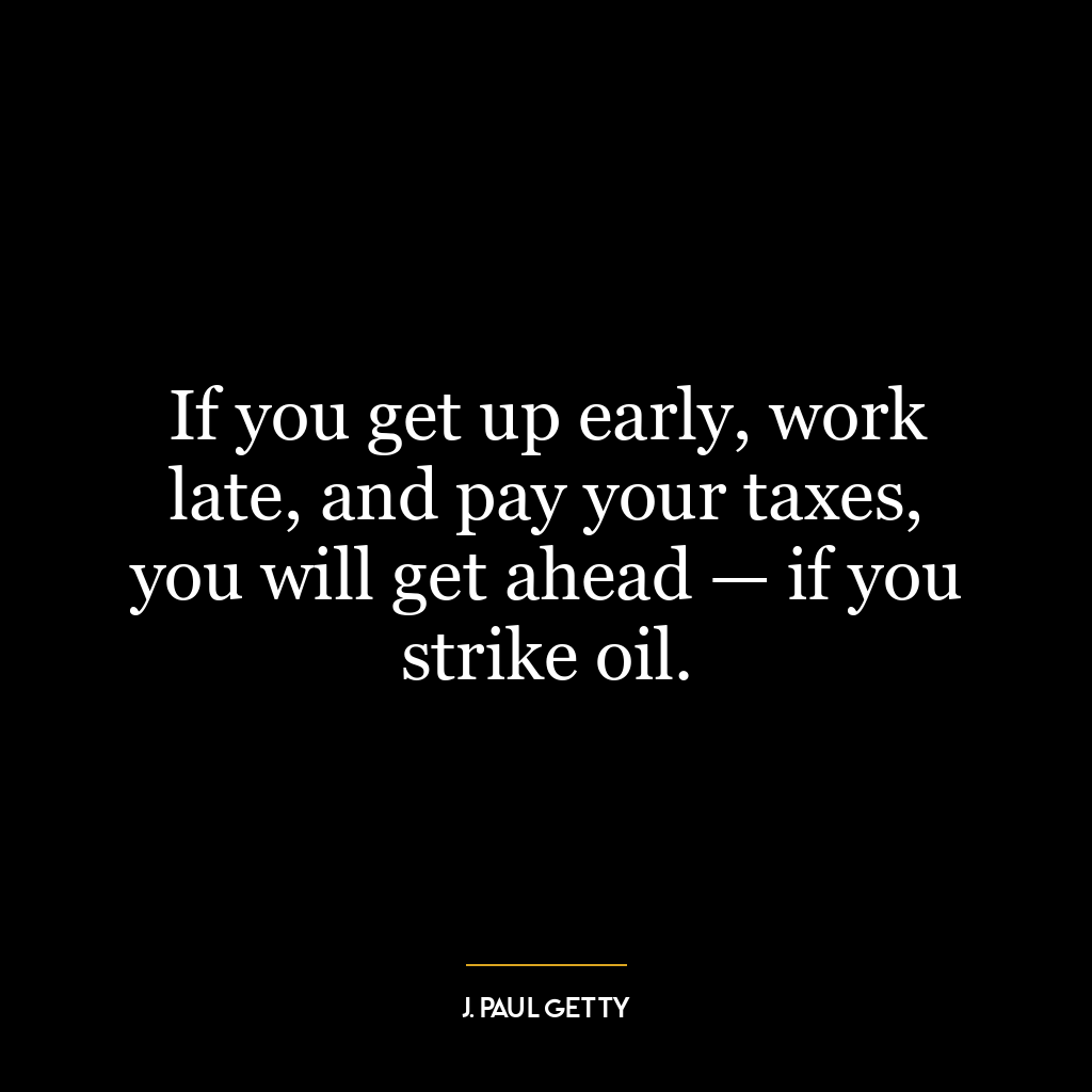 If you get up early, work late, and pay your taxes, you will get ahead — if you strike oil.