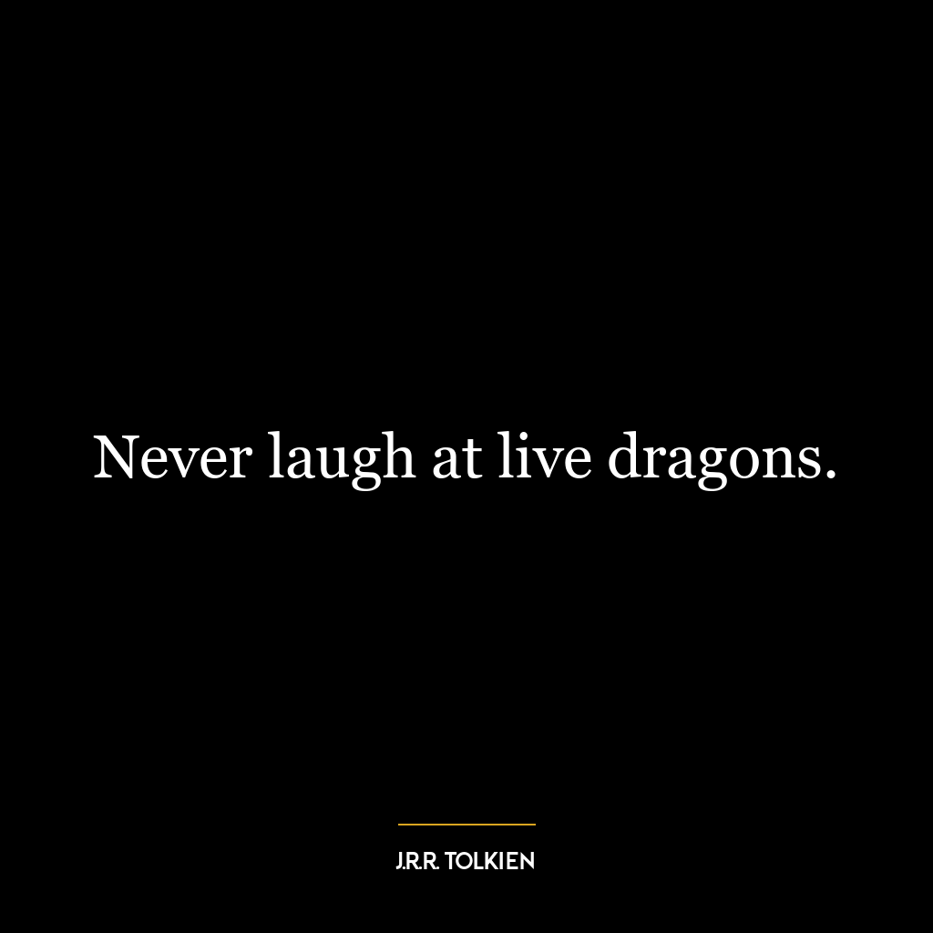 Never laugh at live dragons.