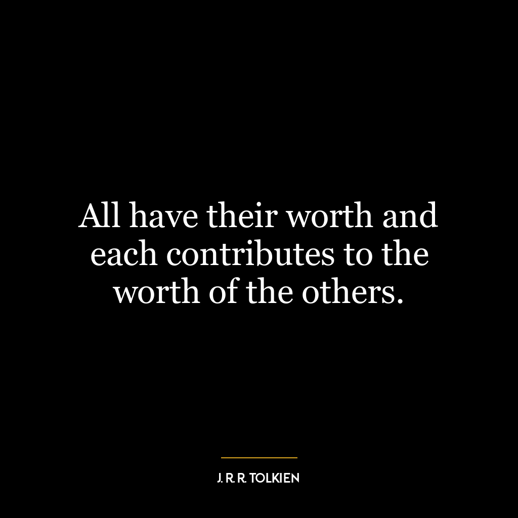 All have their worth and each contributes to the worth of the others.