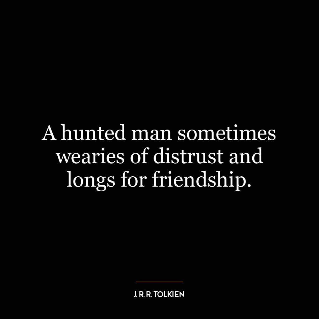 A hunted man sometimes wearies of distrust and longs for friendship.