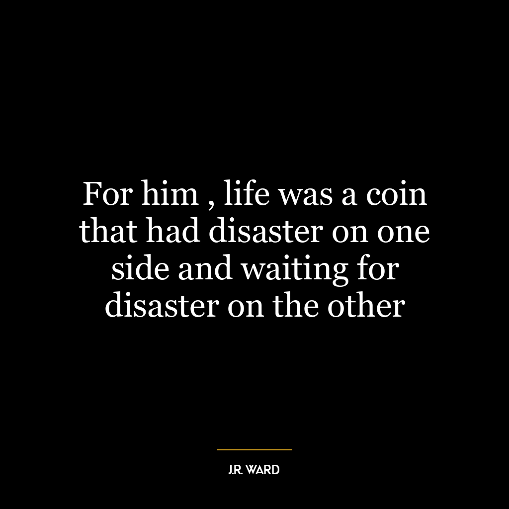 For him , life was a coin that had disaster on one side and waiting for disaster on the other